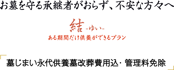 お墓を守る承継者がおらず、不安な方々へ 結-ゆい- ある期間だけ供養ができるプラン 墓じまい永代供養墓改葬費用込・管理費免除