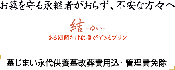 お墓を守る承継者がおらず、不安な方々へ　結-ゆい-　ある期間だけ供養ができるプラン　墓じまい永代供養墓改葬費用込・管理費免除