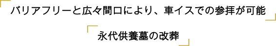バリアフリーと広々間口により、車イスでの参拝が可能　永代供養墓の改葬